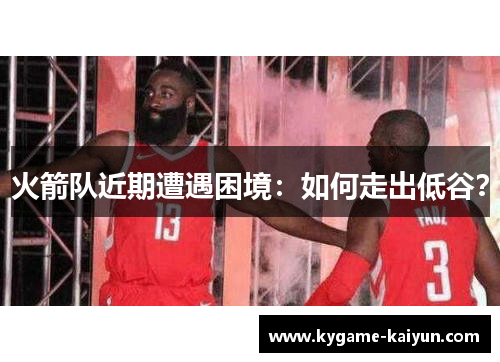火箭队近期遭遇困境：如何走出低谷？