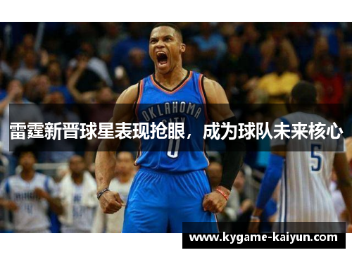 雷霆新晋球星表现抢眼，成为球队未来核心
