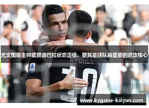 尤文图斯主帅盛赞迪巴拉状态正佳，赞其是球队最重要的进攻核心