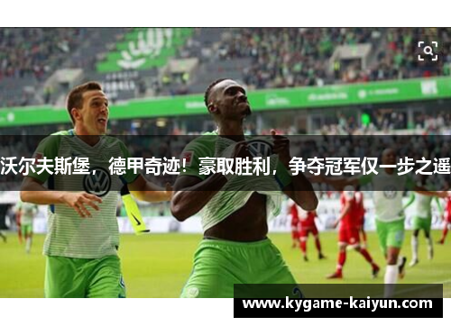 沃尔夫斯堡，德甲奇迹！豪取胜利，争夺冠军仅一步之遥