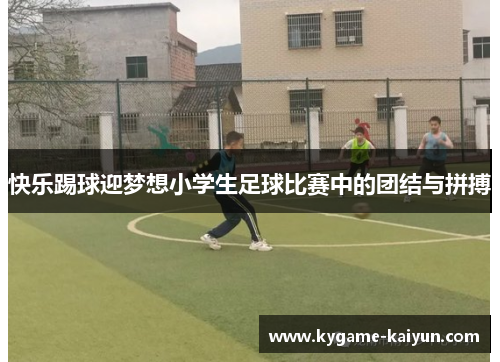 快乐踢球迎梦想小学生足球比赛中的团结与拼搏