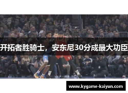 开拓者胜骑士，安东尼30分成最大功臣