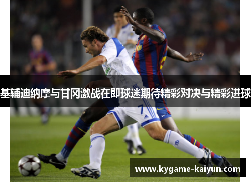 基辅迪纳摩与甘冈激战在即球迷期待精彩对决与精彩进球