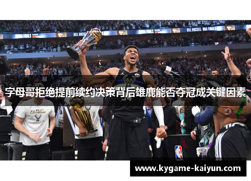 字母哥拒绝提前续约决策背后雄鹿能否夺冠成关键因素