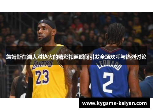 詹姆斯在湖人对热火的精彩扣篮瞬间引发全场欢呼与热烈讨论