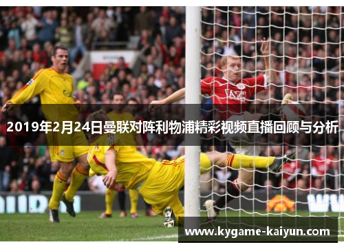2019年2月24日曼联对阵利物浦精彩视频直播回顾与分析