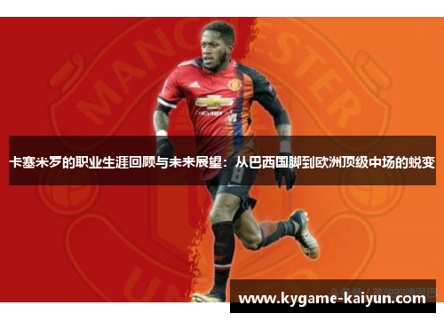 卡塞米罗的职业生涯回顾与未来展望：从巴西国脚到欧洲顶级中场的蜕变