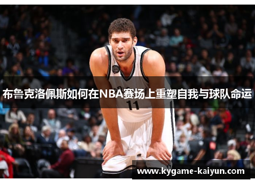 布鲁克洛佩斯如何在NBA赛场上重塑自我与球队命运