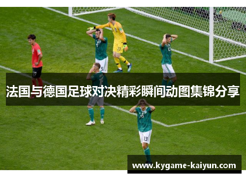 法国与德国足球对决精彩瞬间动图集锦分享