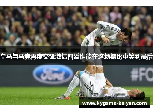 皇马与马竞再度交锋激情四溢谁能在这场德比中笑到最后