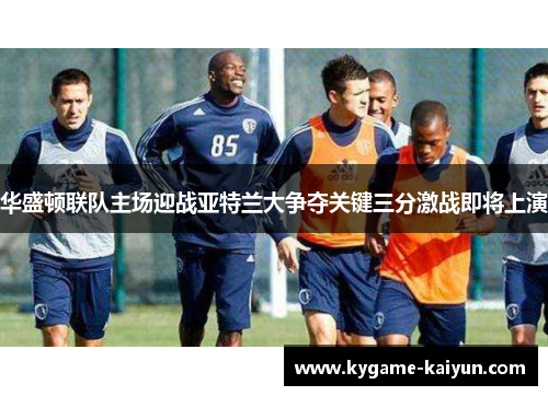 华盛顿联队主场迎战亚特兰大争夺关键三分激战即将上演